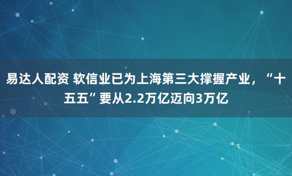 易达人配资 软信业已为上海第三大撑握产业，“十五五”要从2.2万亿迈向3万亿