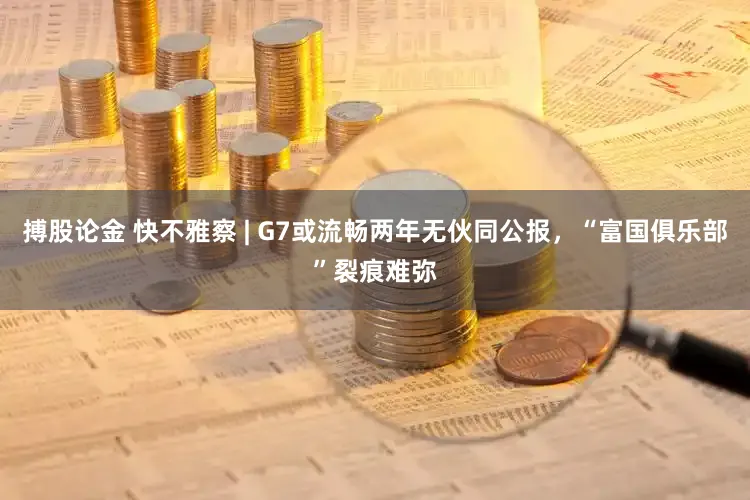 搏股论金 快不雅察 | G7或流畅两年无伙同公报，“富国俱乐部”裂痕难弥