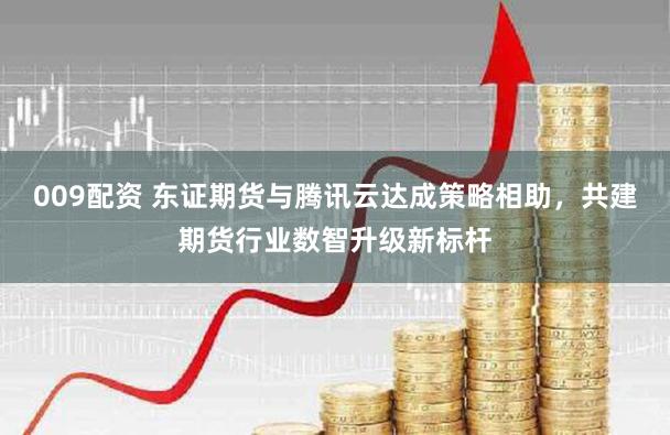 009配资 东证期货与腾讯云达成策略相助，共建期货行业数智升级新标杆