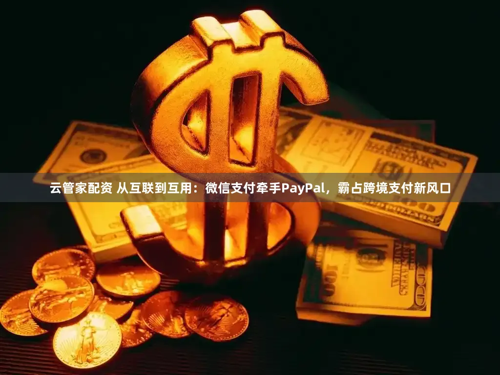 云管家配资 从互联到互用：微信支付牵手PayPal，霸占跨境支付新风口