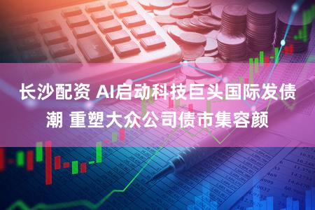 长沙配资 AI启动科技巨头国际发债潮 重塑大众公司债市集容颜