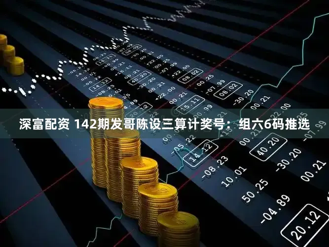 深富配资 142期发哥陈设三算计奖号：组六6码推选