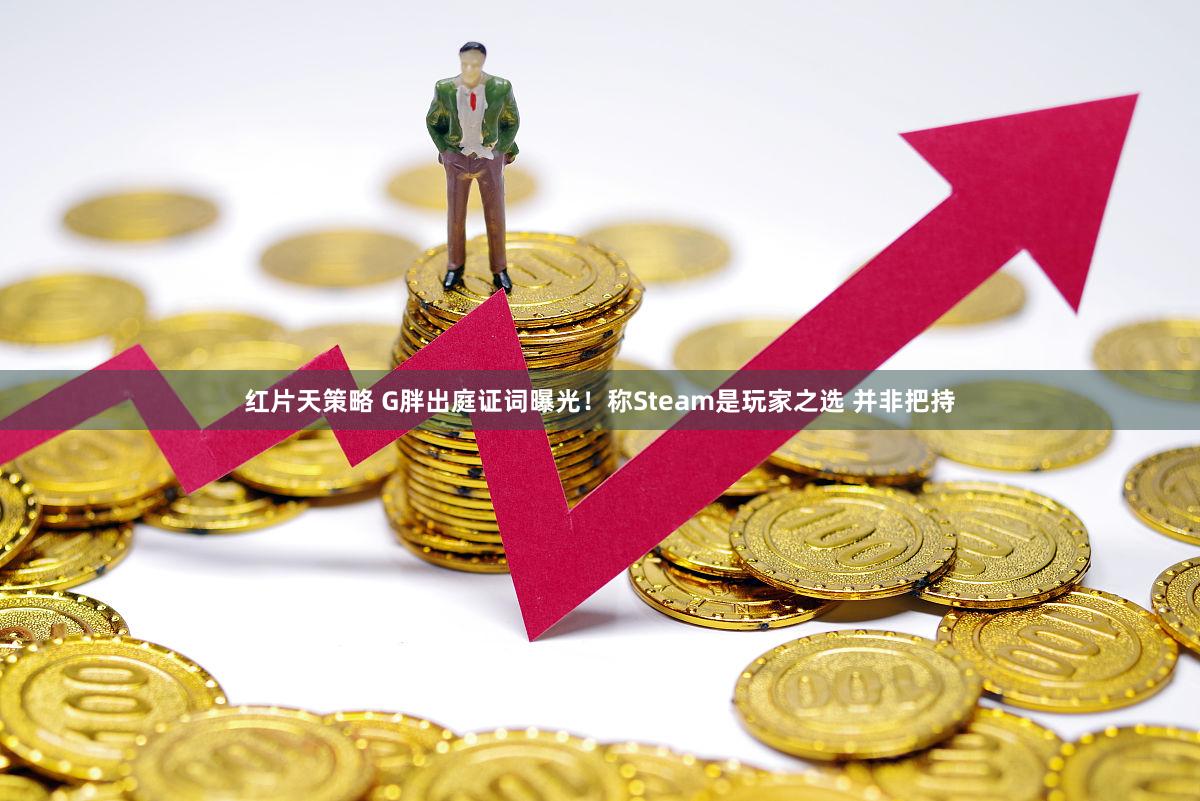 红片天策略 G胖出庭证词曝光！称Steam是玩家之选 并非把持