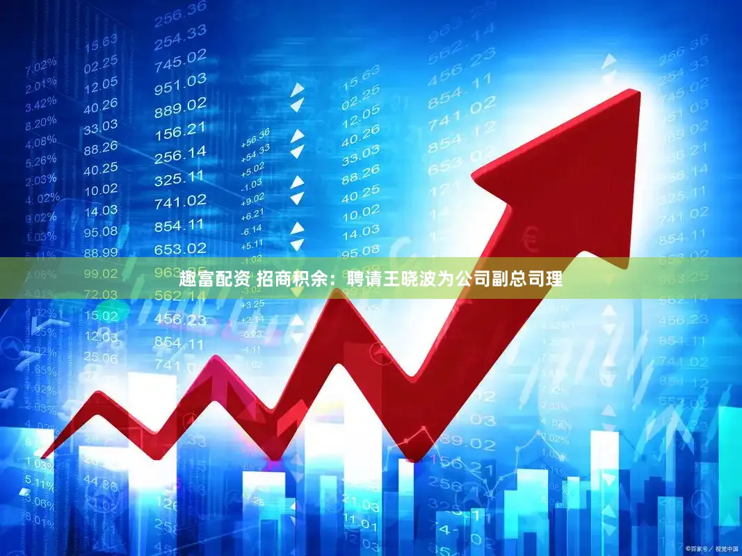 趣富配资 招商积余：聘请王晓波为公司副总司理