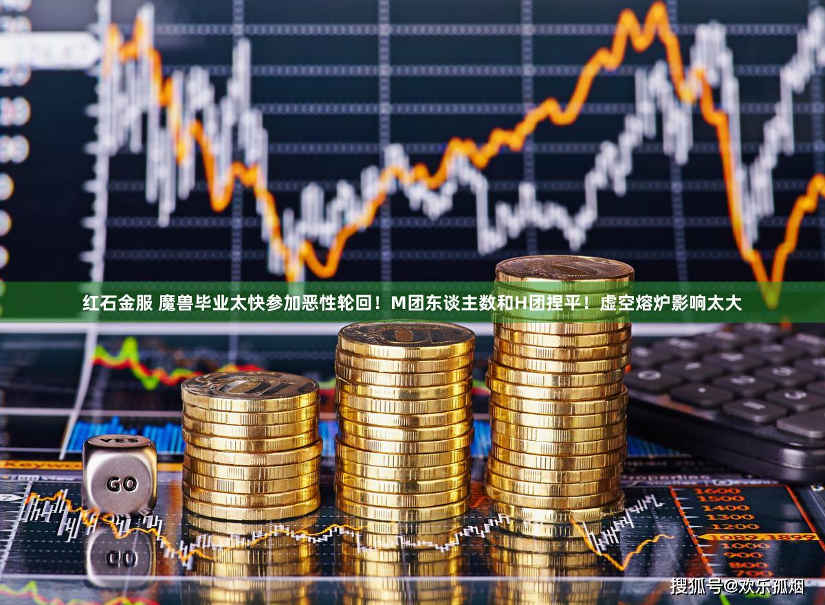 红石金服 魔兽毕业太快参加恶性轮回！M团东谈主数和H团捏平！虚空熔炉影响太大