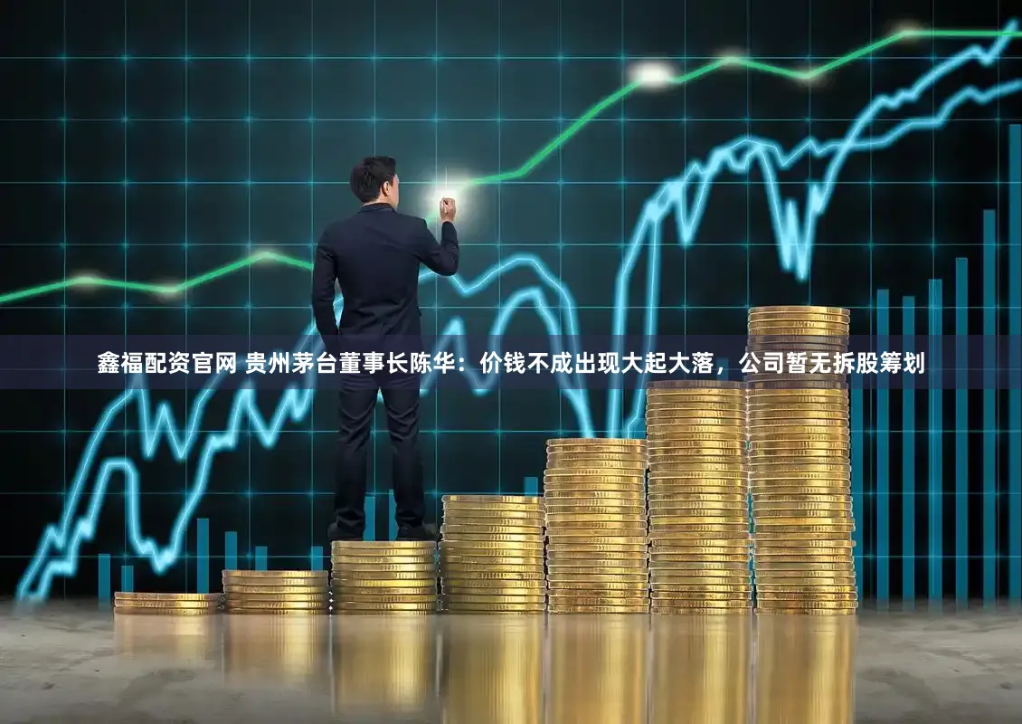 鑫福配资官网 贵州茅台董事长陈华：价钱不成出现大起大落，公司暂无拆股筹划