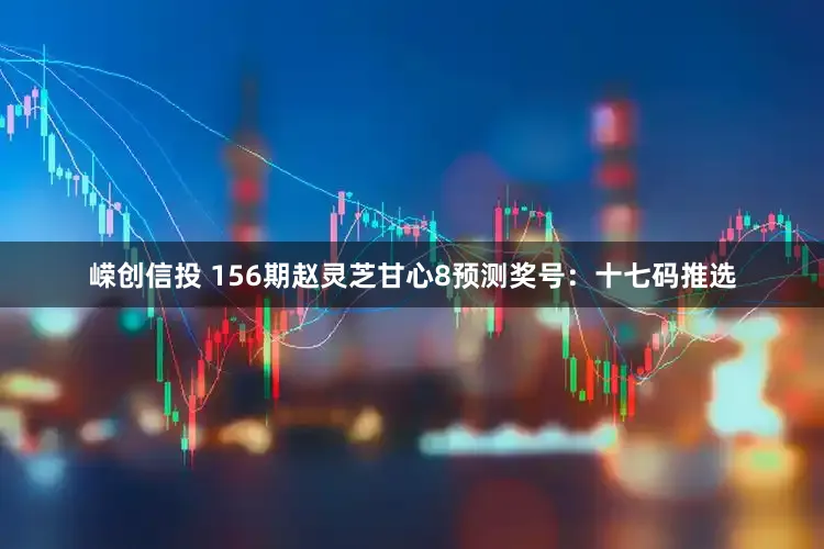 嵘创信投 156期赵灵芝甘心8预测奖号：十七码推选